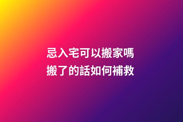 忌入宅可以搬家嗎 搬了的話如何補救